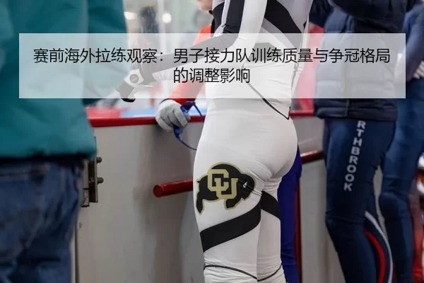 赛前海外拉练观察：男子接力队训练质量与争冠格局的调整影响